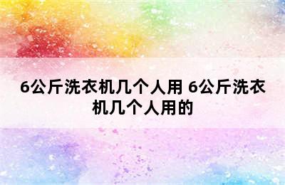 6公斤洗衣机几个人用 6公斤洗衣机几个人用的